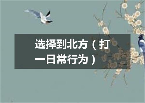 选择到北方（打一日常行为）