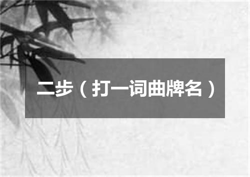 二步（打一词曲牌名）