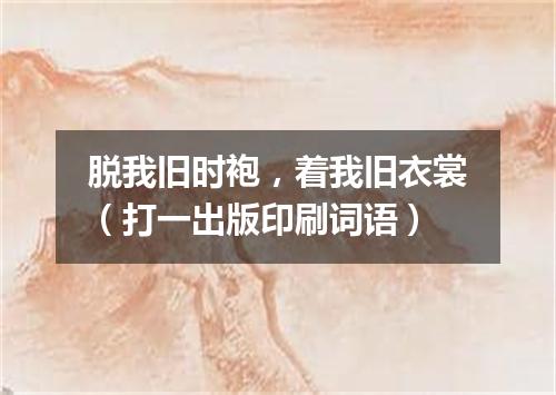 脱我旧时袍，着我旧衣裳（打一出版印刷词语）