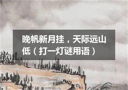 晚帆新月挂，天际远山低（打一灯谜用语）
