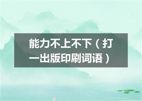 能力不上不下（打一出版印刷词语）