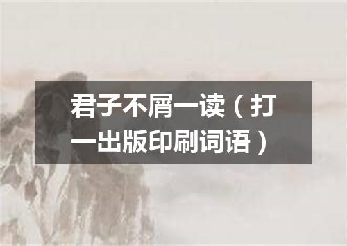 君子不屑一读（打一出版印刷词语）