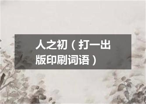 人之初（打一出版印刷词语）