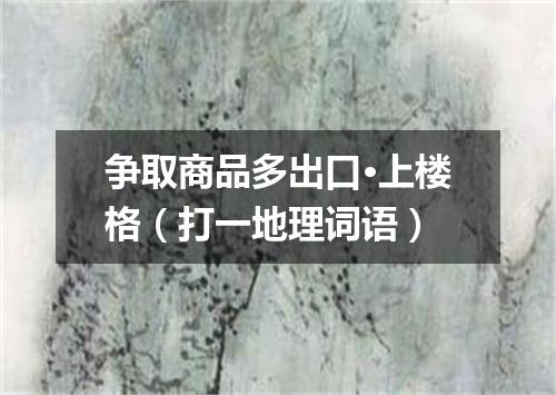 争取商品多出口·上楼格（打一地理词语）
