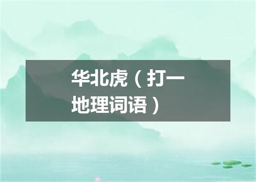 华北虎（打一地理词语）