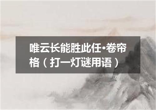 唯云长能胜此任·卷帘格（打一灯谜用语）
