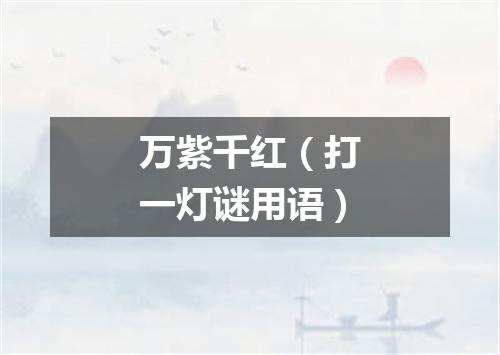 万紫千红（打一灯谜用语）