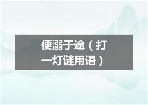 便溺于途（打一灯谜用语）