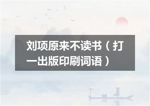 刘项原来不读书（打一出版印刷词语）