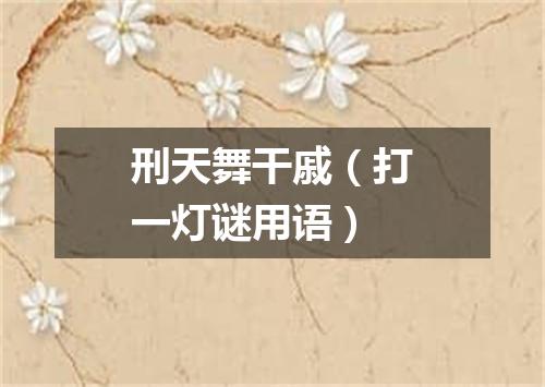 刑天舞干戚（打一灯谜用语）