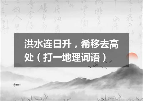 洪水连日升，希移去高处（打一地理词语）