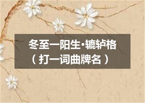 冬至一阳生·辘轳格（打一词曲牌名）