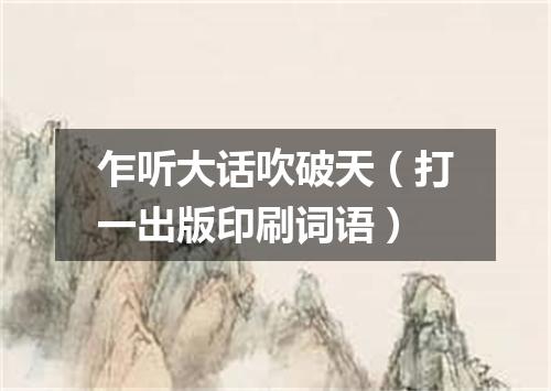 乍听大话吹破天（打一出版印刷词语）