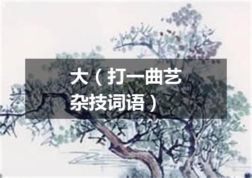 大（打一曲艺杂技词语）