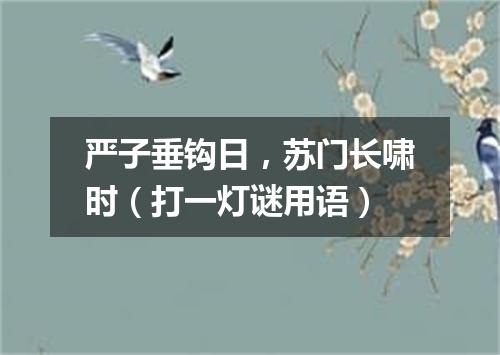 严子垂钩日，苏门长啸时（打一灯谜用语）