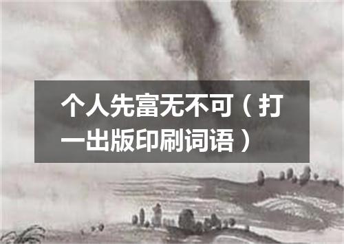 个人先富无不可（打一出版印刷词语）