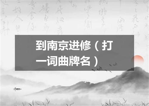 到南京进修（打一词曲牌名）