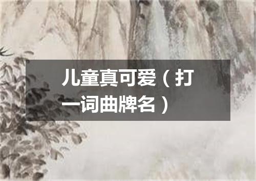 儿童真可爱（打一词曲牌名）