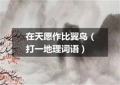 在天愿作比翼鸟（打一地理词语）