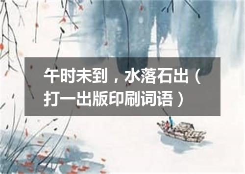 午时未到，水落石出（打一出版印刷词语）