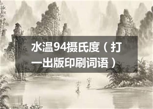 水温94摄氏度（打一出版印刷词语）