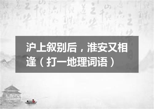 沪上叙别后，淮安又相逢（打一地理词语）