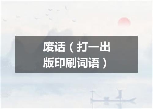 废话（打一出版印刷词语）