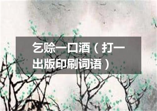 乞赊一口酒（打一出版印刷词语）