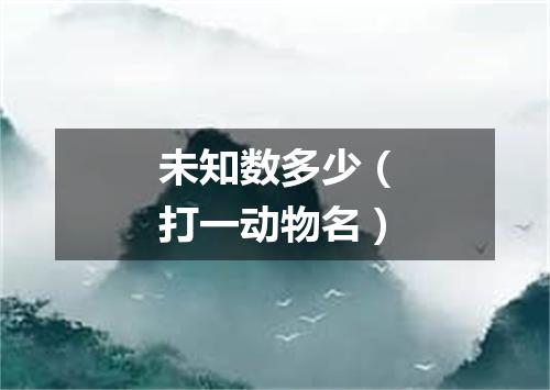 未知数多少（打一动物名）