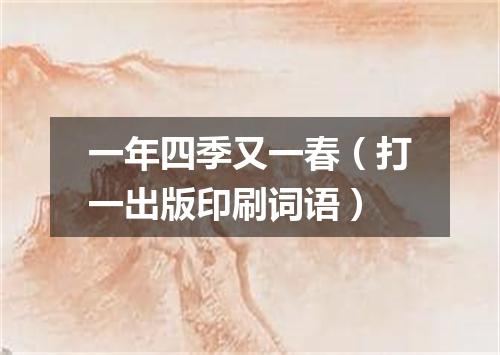 一年四季又一春（打一出版印刷词语）