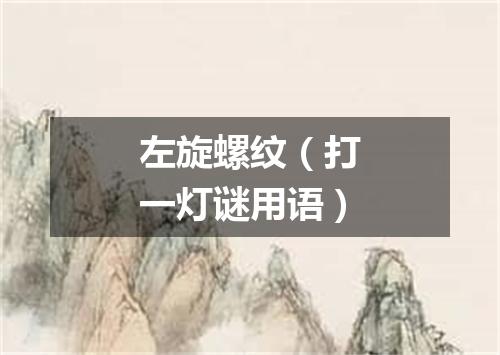 左旋螺纹（打一灯谜用语）