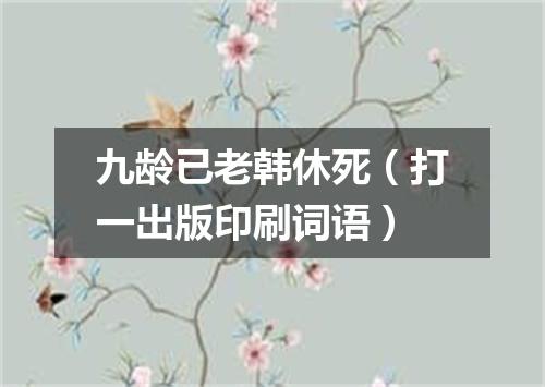 九龄已老韩休死（打一出版印刷词语）