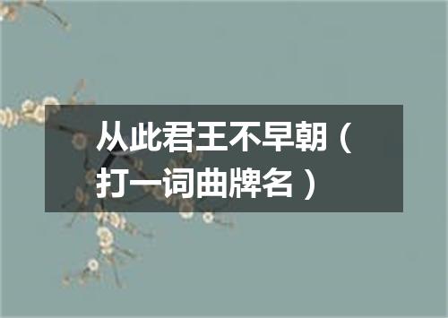 从此君王不早朝（打一词曲牌名）