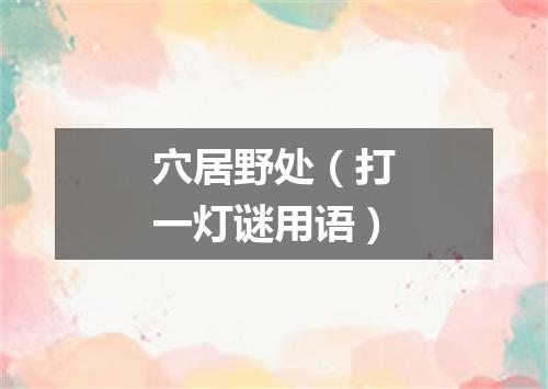 穴居野处（打一灯谜用语）