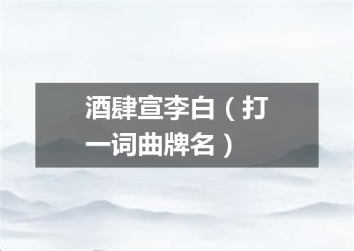 酒肆宣李白（打一词曲牌名）