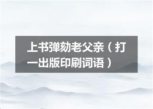 上书弹劾老父亲（打一出版印刷词语）