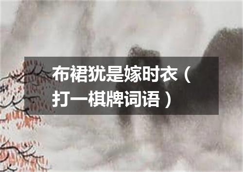 布裙犹是嫁时衣（打一棋牌词语）