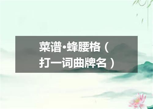 菜谱·蜂腰格（打一词曲牌名）