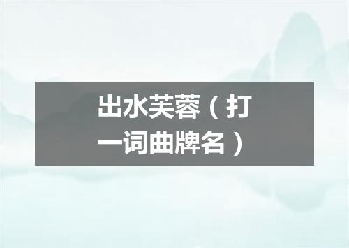 出水芙蓉（打一词曲牌名）