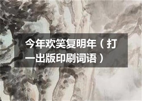 今年欢笑复明年（打一出版印刷词语）
