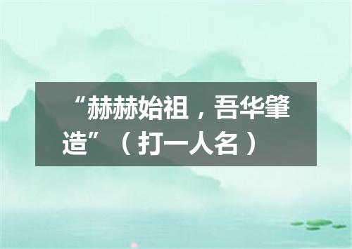 “赫赫始祖，吾华肇造”（打一人名）