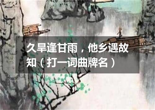 久旱逢甘雨，他乡遇故知（打一词曲牌名）