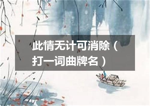 此情无计可消除（打一词曲牌名）