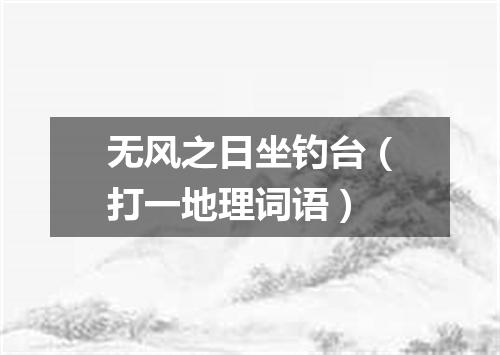 无风之日坐钓台（打一地理词语）