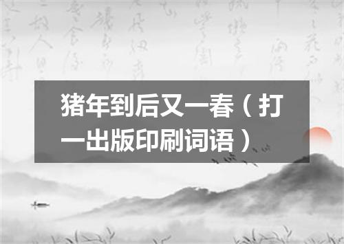 猪年到后又一春（打一出版印刷词语）