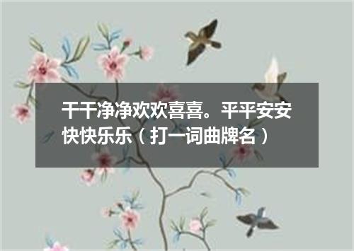 干干净净欢欢喜喜。平平安安快快乐乐（打一词曲牌名）