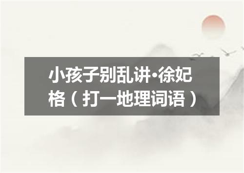 小孩子别乱讲·徐妃格（打一地理词语）