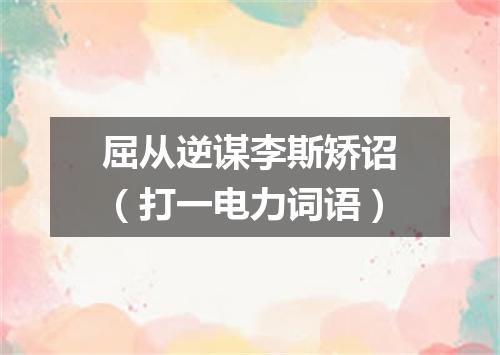 屈从逆谋李斯矫诏（打一电力词语）