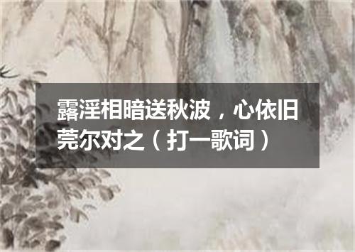 露淫相暗送秋波，心依旧莞尔对之（打一歌词）
