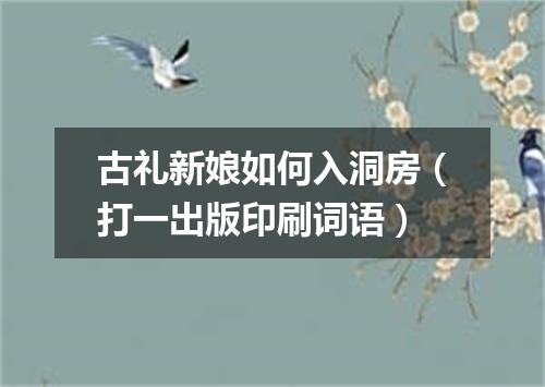 古礼新娘如何入洞房（打一出版印刷词语）